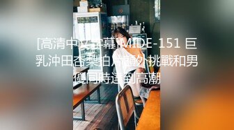 [高清中文字幕]MIDE-151 巨乳沖田杏梨拍片額外挑戰和男優同時達到高潮