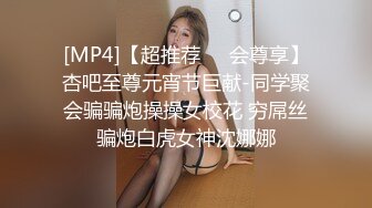 [MP4]【超推荐❤️会尊享】杏吧至尊元宵节巨献-同学聚会骗骗炮操操女校花 穷屌丝骗炮白虎女神沈娜娜