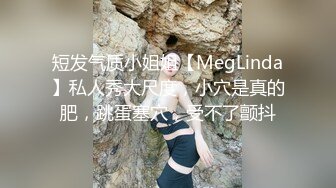 短发气质小姐姐【MegLinda】私人秀大尺度，小穴是真的肥，跳蛋塞穴，受不了颤抖