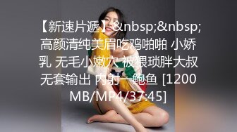 【新速片遞】&nbsp;&nbsp;高颜清纯美眉吃鸡啪啪 小娇乳 无毛小嫩穴 被猥琐胖大叔无套输出 内射一鲍鱼 [1200MB/MP4/37:45]