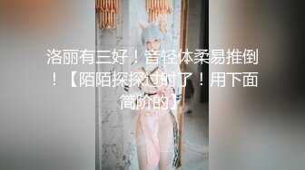 洛丽有三好！音轻体柔易推倒！【陌陌探探过时了！用下面简阶的】