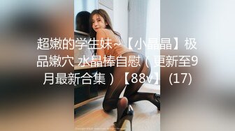 超嫩的学生妹~【小晶晶】极品嫩穴 水晶棒自慰（更新至9月最新合集）【88v】 (17)