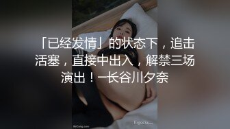 「已经发情」的状态下，追击活塞，直接中出入，解禁三场演出！─长谷川夕奈