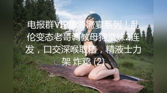 电报群VIP精液盛宴系列！乱伦变态老哥调教母狗堂妹2连发，口交深喉取精，精液士力架 炸鸡 (2)