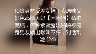 顶级身材反差女神！卖原味又好色高颜大奶【困困狗】私拍完结，各种紫薇露出啪啪被健身男友输出嗲叫不停，对话刺激 (24)