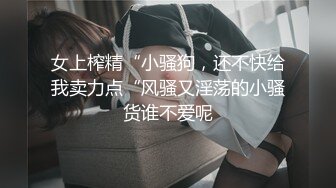 女上榨精“小骚狗，还不快给我卖力点“风骚又淫荡的小骚货谁不爱呢