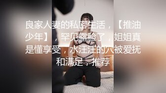 良家人妻的私密生活，【推油少年】，罕见露脸了，姐姐真是懂享受，水汪汪的穴被爱抚和满足，推荐