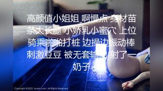 高颜值小姐姐 啊慢点 身材苗条大长腿 小娇乳小蜜穴 上位骑乘啪啪打桩 边操边振动棒刺激豆豆 被无套输出 射了一奶子