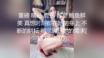 重磅 精品 鹿初 教室 鲍鱼鲜美 真想时刻都在她的身上 不断的耕耘 彻底满足她的需求[111P/1.1G]