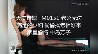 天美传媒 TM0151 老公无法满足的少妇 偷偷找老相好来家里偷情 中岛芳子