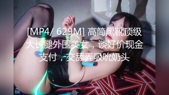 [MP4/ 629M] 高筒黑靴顶级大长腿外围美女，谈好价现金支付，交舔弄吸吮奶头