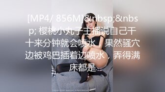 [MP4/ 856M]&nbsp;&nbsp; 樱桃小丸子主播说自己干十来分钟就会喷水，果然骚穴边被鸡巴插着边喷水，弄得满床都是