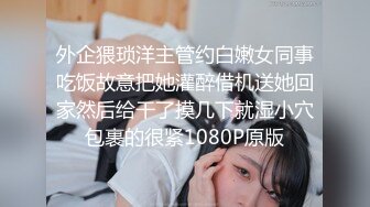 外企猥琐洋主管约白嫩女同事吃饭故意把她灌醉借机送她回家然后给干了摸几下就湿小穴包裹的很紧1080P原版