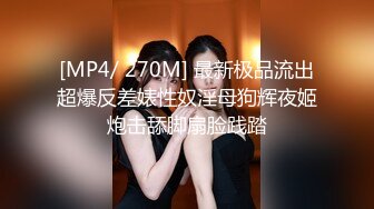 [MP4/ 270M] 最新极品流出超爆反差婊性奴淫母狗辉夜姬炮击舔脚扇脸践踏