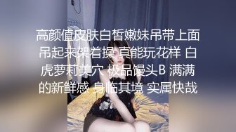 高颜值皮肤白皙嫩妹吊带上面吊起来架着操 真能玩花样 白虎萝莉美穴 极品馒头B 满满的新鲜感 身临其境 实属快哉