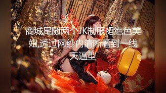 商城尾随两个JK制服裙绝色美妞,透过网纱内清晰看到一线天逼型