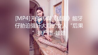 [MP4]天美传媒《猛假》龅牙仔胁迫强奸大哥的女人“后果”很严重-娃娃