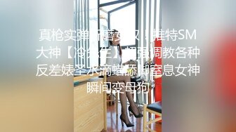 真枪实弹折磨女奴！推特SM大神【冷先生】超强调教各种反差婊圣水滴蜡舔脚窒息女神瞬间变母狗