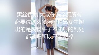 黑丝伪娘 大叔你洗个厕所有必要洗这么多遍吗性感女生掏出的是废物牛子不能射的到处都是喔所以只能吃掉