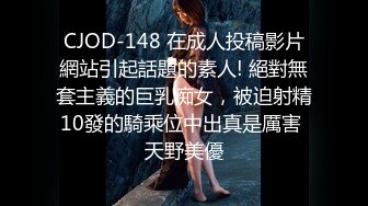 CJOD-148 在成人投稿影片網站引起話題的素人! 絕對無套主義的巨乳痴女，被迫射精10發的騎乘位中出真是厲害 天野美優