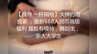 【推特 一杆钢枪】大神约炮良家 ，最新688人民币高级福利 露脸有模特，舞蹈生，浙大大学生