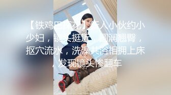 【铁鸡巴探花】新人小伙约小少妇，镜头挺近，圆润翘臀，抠穴流水，洗澡共浴相拥上床，发现镜头惨翻车