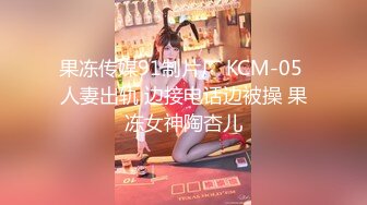 果冻传媒91制片厂 KCM-05 人妻出轨 边接电话边被操 果冻女神陶杏儿