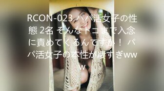 RCON-023 パパ活女子の性態 2名 そんなトコまで入念に責めてくるんですか！ パパ活女子の本性が凄すぎwww