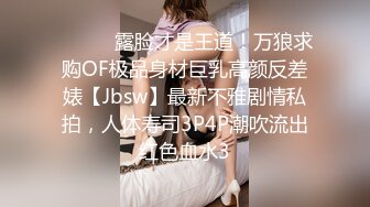 ⚫️⚫️露脸才是王道！万狼求购OF极品身材巨乳高颜反差婊【Jbsw】最新不雅剧情私拍，人体寿司3P4P潮吹流出红色血水3