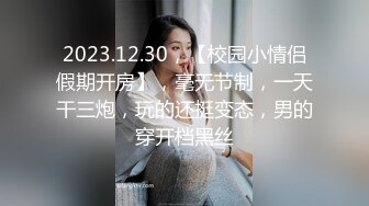 2023.12.30，【校园小情侣假期开房】，毫无节制，一天干三炮，玩的还挺变态，男的穿开档黑丝