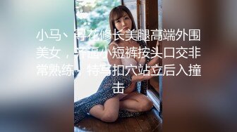 小马丶寻花修长美腿高端外围美女，齐逼小短裤按头口交非常熟练，特写扣穴站立后入撞击