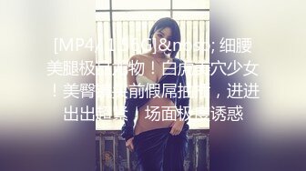 [MP4/ 1.56G]&nbsp; 细腰美腿极品尤物！白虎美穴少女！美臀镜头前假屌抽插，进进出出超紧，场面极度诱惑