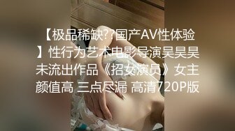 【极品稀缺??国产AV性体验】性行为艺术电影导演吴昊昊未流出作品《招女演员》女主颜值高 三点尽漏 高清720P版