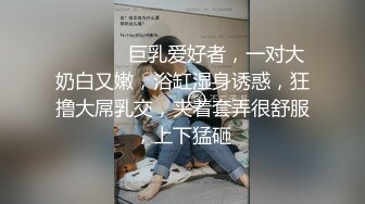 ❤️ ❤️ 巨乳爱好者，一对大奶白又嫩，浴缸湿身诱惑，狂撸大屌乳交，夹着套弄很舒服，上下猛砸