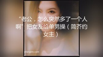 “老公，怎么突然多了一个人啊”把女友给单男操（简芥约女主）