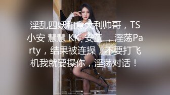 淫乱四妖和意大利帅哥，TS小安 慧慧 KK  安童 ，淫荡Party，结果被连操，不要打飞机我就要操你，淫荡对话！