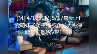 [MP4/1050M]5/17最新 可爱萌妹子女主播被胖男大哥深喉口交怼嘴VIP1196