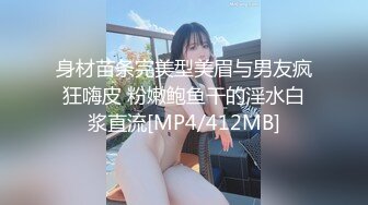 身材苗条完美型美眉与男友疯狂嗨皮 粉嫩鲍鱼干的淫水白浆直流[MP4/412MB]