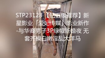 STP23128 【钻石级推荐】新星影业「爱妃传媒」影业新作-与华裔男子3P绿帽新婚夜 无套齐操白嫩淫乱大洋马