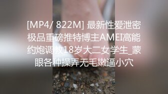 [MP4/ 822M] 最新性爱泄密极品重磅推特博主AMEI高能约炮调教18岁大二女学生_蒙眼各种操弄无毛嫩逼小穴