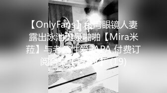 【OnlyFans】台湾眼镜人妻 露出泳池温泉啪啪【Mira米菈】与老公性爱PAPA 付费订阅合集【170V】 (19)