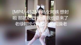 [MP4/ 452M] 熟女阿姨 想射啦 那就射吧 快点 我也要来了 老绿帽找个年轻小奶狗操老婆