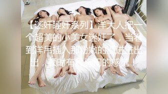 【迷奸睡奸系列】洋大人把一个超美的小美女迷奸了，当看到洋吊插入那粉嫩的逼进进出出，顿时有种胸闷的感觉！