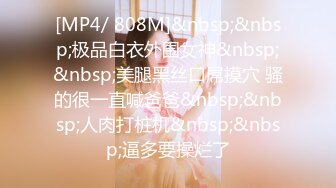 [MP4/ 808M]&nbsp;&nbsp;极品白衣外围女神&nbsp;&nbsp;美腿黑丝口屌摸穴 骚的很一直喊爸爸&nbsp;&nbsp;人肉打桩机&nbsp;&nbsp;逼多要操烂了