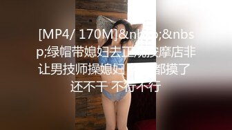 [MP4/ 170M]&nbsp;&nbsp;绿帽带媳妇去正规按摩店非让男技师操媳妇 你摸都摸了 还不干 不行不行