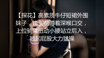 【探花】高素质牛仔短裙外围妹子，镜头前蹲着深喉口交，上位骑乘扭动小腰站立后入，翘起屁股大力猛操