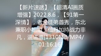 【新片速遞】 【超清AI画质增强】2022.8.6，【91第一深情】，老金徒弟首秀，东北兼职小姐姐，仙丹加持战力非凡，逼逼遭[1310MB/MP4/01:16:16]