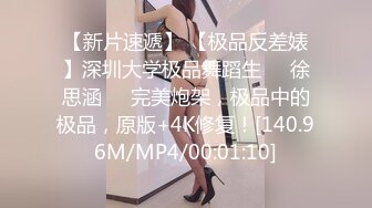 【新片速遞】 【极品反差婊】深圳大学极品舞蹈生❤️徐思涵❤️完美炮架，极品中的极品，原版+4K修复！[140.96M/MP4/00:01:10]