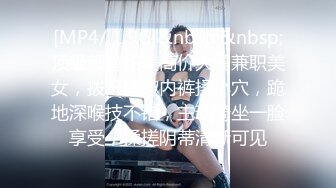 [MP4/ 1.9G]&nbsp;&nbsp;顶级颜值甜美高价大圈兼职美女，拨开情趣内裤揉小穴，跪地深喉技不错，主动骑坐一脸享受，揉搓阴蒂清晰可见