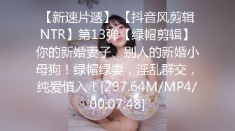 【新速片遞】 【抖音风剪辑NTR】第13弹【绿帽剪辑】你的新婚妻子、别人的新婚小母狗！绿帽绿妻，淫乱群交，纯爱慎入！[297.64M/MP4/00:07:48]